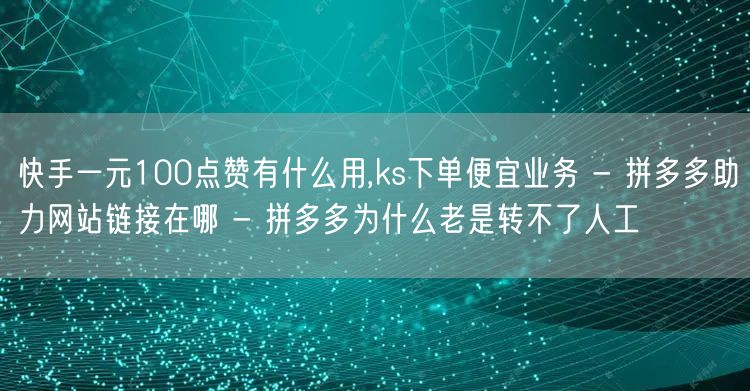 快手一元100点赞有什么用,ks下单便宜业务 - 拼多多助力网站链接在哪 - 拼